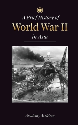 The Brief History of World War 2 in Asia: The Asia-Pacific War, the Eastern Fleet, Pearl Harbor and the Atom Bomb that Shocked Japan (1941-1945) book