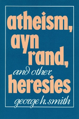 Atheism, Ayn Rand, And Other Heresies by George H. Smith