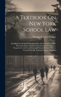 A Textbook On New York School Law: Including the Revised Education Law, the Decisions of State Superintendents and the Commissioner of Education, Prepared for the Use of City and School District Officers, Normal Schools, Training Classes, Teachers by Thomas Edward Finegan
