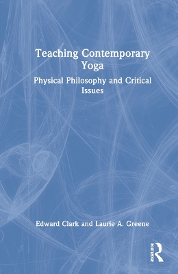 Teaching Contemporary Yoga: Physical Philosophy and Critical Issues by Edward Clark