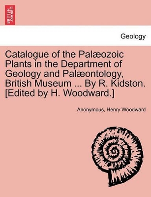 Catalogue of the Pal Ozoic Plants in the Department of Geology and Pal Ontology, British Museum ... by R. Kidston. [Edited by H. Woodward.] book