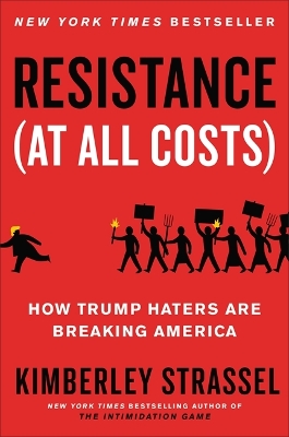 Resistance (At All Costs): How Trump Haters Are Breaking America by Kimberley Strassel