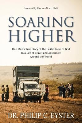 Soaring Higher: One Man's True Story of the Faithfulness of God in a Life of Travel and Adventure around the World by Dr Philip C Eyster