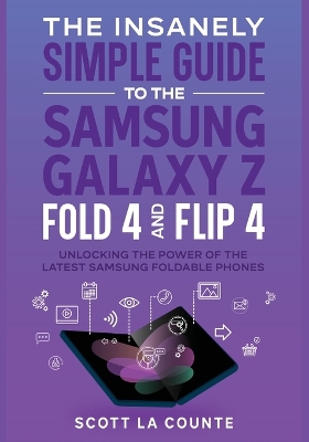 The Insanely Simple Guide to the Samsung Galaxy Z Fold 4 and Flip 4: Unlocking the Power of the Latest Samsung Foldable Phones book