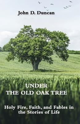 Under the Old Oak Tree: Holy Fire, Faith, and Fables in the Stories of Life: Holy Fire, Faith, and Fables book