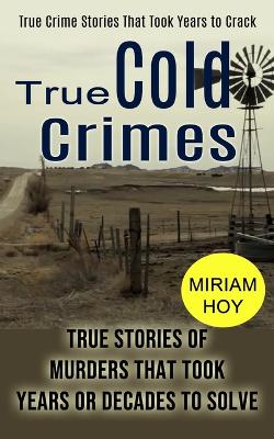 True Cold Crimes: True Crime Stories That Took Years to Crack (True Stories of Murders That Took Years or Decades to Solve) book