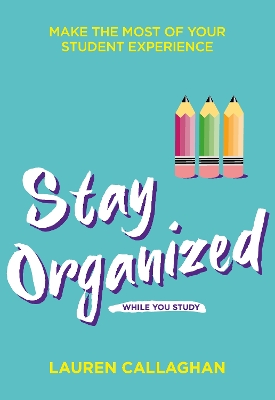 Stay Organized While You Study: Make the Most of Your Student Experience by Lauren Callaghan