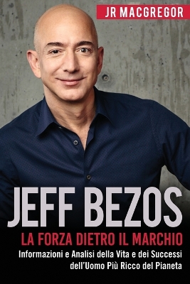 Jeff Bezos: La Forza Dietro il Marchio: Informazioni e Analisi della Vita e dei Successi dell'Uomo Più Ricco del Pianeta by Jr MacGregor