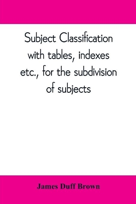 Subject classification, with tables, indexes, etc., for the subdivision of subjects book