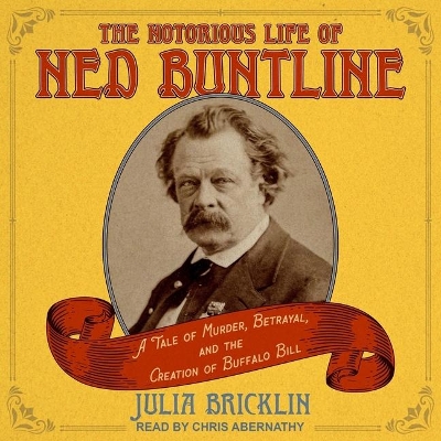 The Notorious Life of Ned Buntline: A Tale of Murder, Betrayal, and the Creation of Buffalo Bill by Julia Bricklin