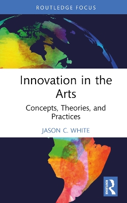 Innovation in the Arts: Concepts, Theories, and Practices by Jason C. White