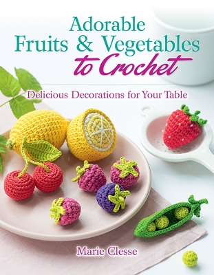 Adorable Fruits & Vegetables to Crochet: Delicious Decorations for Your Table book