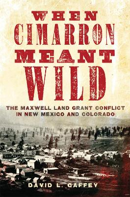 When Cimarron Meant Wild: The Maxwell Land Grant Conflict in New Mexico and Colorado book