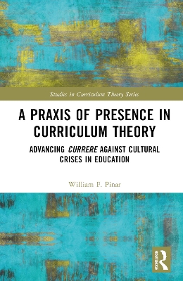 A Praxis of Presence in Curriculum Theory: Advancing Currere against Cultural Crises in Education by William F. Pinar