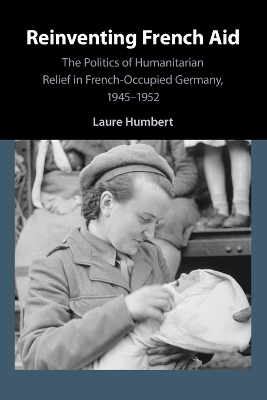 Reinventing French Aid: The Politics of Humanitarian Relief in French-Occupied Germany, 1945–1952 by Laure Humbert