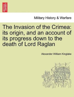 The The Invasion of the Crimea: Its Origin, and an Account of Its Progress Down to the Death of Lord Raglan by Alexander William Kinglake