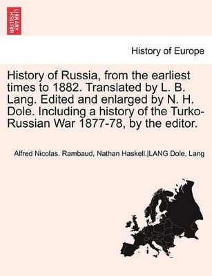 History of Russia, from the Earliest Times to 1882. Translated by L. B. Lang. Edited and Enlarged by N. H. Dole. Including a History of the Turko-Russian War 1877-78, by the Editor. Vol. II. by Alfred Rambaud