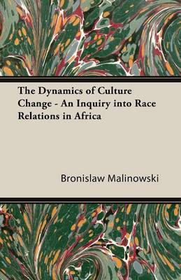 The The Dynamics of Culture Change - An Inquiry into Race Relations in Africa by Bronislaw Malinowski
