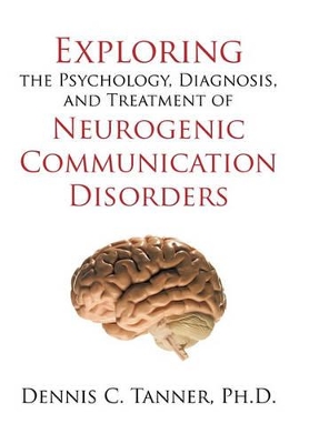 Exploring the Psychology, Diagnosis, and Treatment of Neurogenic Communication Disorders by Dennis C Tanner