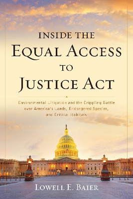 Inside the Equal Access to Justice Act: Environmental Litigation and the Crippling Battle over America's Lands, Endangered Species, and Critical Habitats by Lowell E. Baier