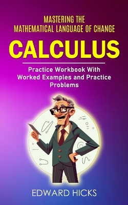 Calculus: Mastering the Mathematical Language of Change (Practice Workbook With Worked Examples and Practice Problems) book