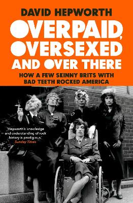 Overpaid, Oversexed and Over There: How a Few Skinny Brits with Bad Teeth Rocked America by David Hepworth