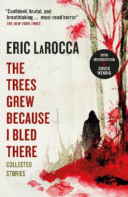 The Trees Grew Because I Bled There: Collected Stories by Eric LaRocca