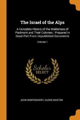 The Israel of the Alps: A Complete History of the Waldenses of Piedmont and Their Colonies: Prepared in Great Part from Unpublished Documents; Volume 1 book