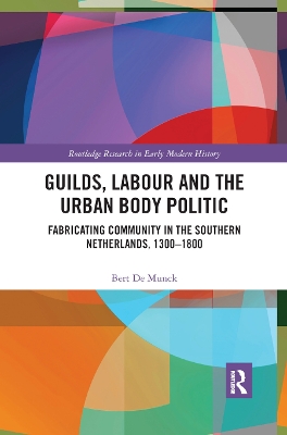 Guilds, Labour and the Urban Body Politic: Fabricating Community in the Southern Netherlands, 1300-1800 by Bert De Munck