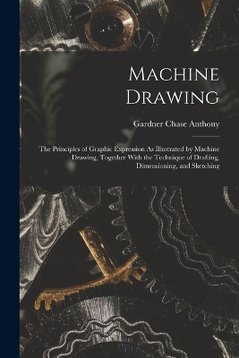 Machine Drawing: The Principles of Graphic Expression As Illustrated by Machine Drawing, Together With the Technique of Drafting, Dimensioning, and Sketching book