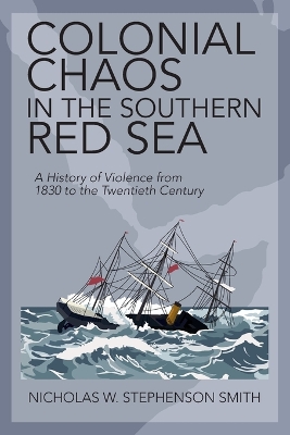 Colonial Chaos in the Southern Red Sea: A History of Violence from 1830 to the Twentieth Century by Nicholas W. Stephenson Smith