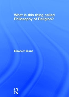 What is this thing called Philosophy of Religion? by Elizabeth Burns
