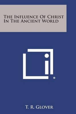 The The Influence of Christ in the Ancient World by T. R. Glover