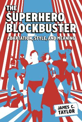 The Superhero Blockbuster: Adaptation, Style, and Meaning by James C. Taylor