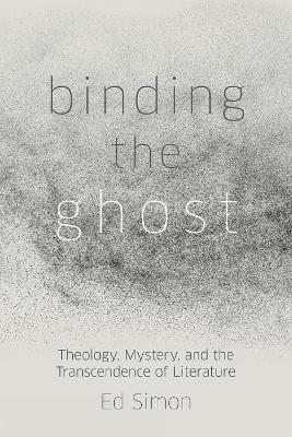 Binding the Ghost: Theology, Mystery, and the Transcendence of Literature book