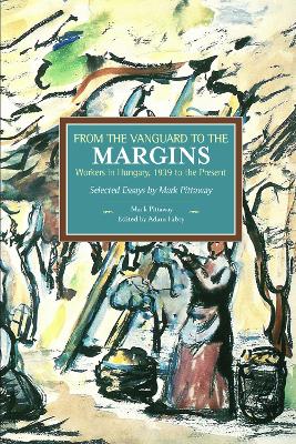 From The Vanguard To The Margins: Workers In Hungary, 1939 To The Present: Selected Essays By Mark Pittaway book