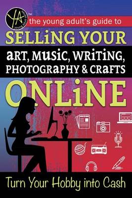 Young Adult's Guide to Selling Your Art, Music, Writing, Photography, & Crafts Online book