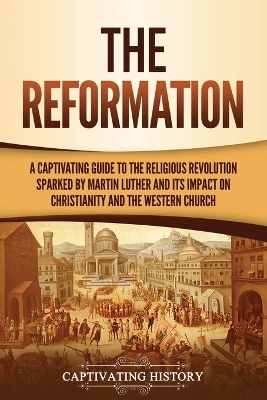 The Reformation: A Captivating Guide to the Religious Revolution Sparked by Martin Luther and Its Impact on Christianity and the Western Church by Captivating History