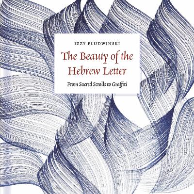 The Beauty of the Hebrew Letter: From Sacred Scrolls to Graffiti by Izzy Pludwinski