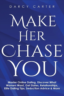 Make Her Chase You: Master Online Dating, Discover What Women Want, Get Dates, Relationships, Elite Dating Tips, Seduction Advice & More book