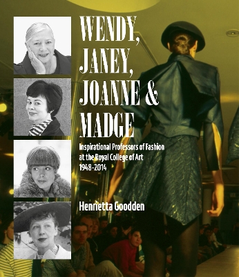 Wendy, Janey, Joanne and Madge: Inspirational Professors of Fashion at the Royal College of Art 1948-2014 by Henrietta Goodden