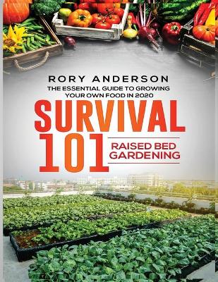 Survival 101 Raised Bed Gardening: The Essential Guide To Growing Your Own Food In 2020 by Rory Anderson