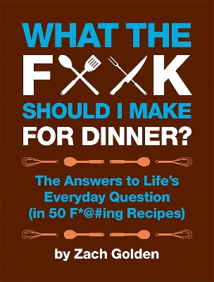 What the F*@# Should I Make for Dinner?: The Answers to Life's Everyday Question (in 50 F*@#ing Recipes) by Zach Golden