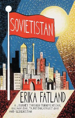 Sovietistan: A Journey Through Turkmenistan, Kazakhstan, Tajikistan, Kyrgyzstan and Uzbekistan by Erika Fatland