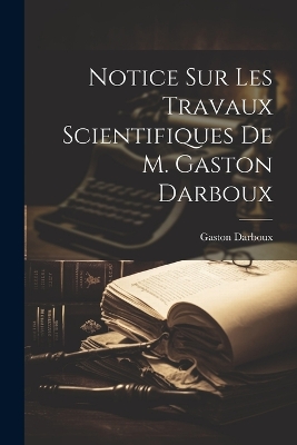 Notice sur les travaux scientifiques de M. Gaston Darboux book