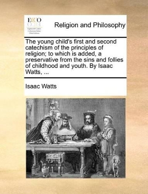 The Young Child's First and Second Catechism of the Principles of Religion; To Which Is Added, a Preservative from the Sins and Follies of Childhood and Youth. by Isaac Watts, ... book