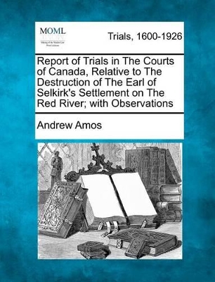 Report of Trials in the Courts of Canada, Relative to the Destruction of the Earl of Selkirk's Settlement on the Red River; With Observations book