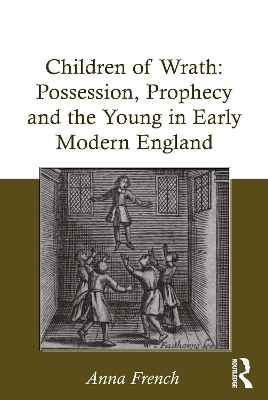 Children of Wrath: Possession, Prophecy and the Young in Early Modern England by Anna French