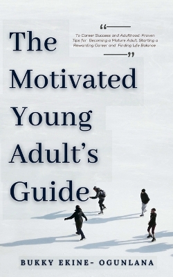 The Motivated Young Adult's Guide to Career Success and Adulthood: Proven Tips for Becoming a Mature Adult, Starting a Rewarding Career and Finding Life Balance by Bukky Ekine-Ogunlana