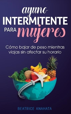 Ayuno Intermitente Para Mujeres: Cómo Bajar de Peso Mientras Viajas Sin Afectar Su Horario book